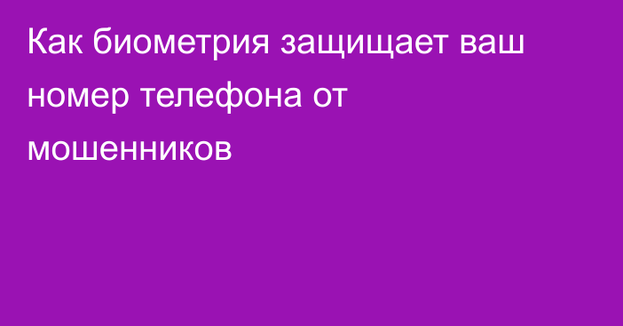 Как биометрия защищает ваш номер телефона от мошенников