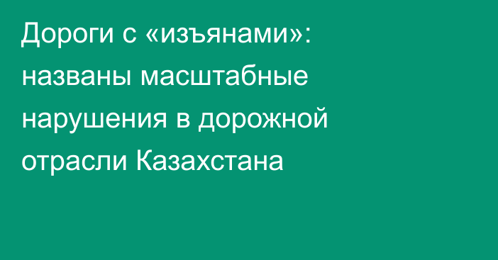 Дороги с «изъянами»: названы масштабные нарушения в дорожной отрасли Казахстана