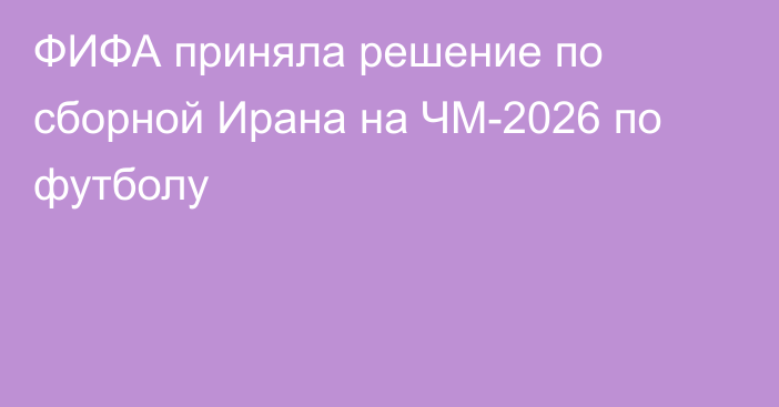 ФИФА приняла решение по сборной Ирана на ЧМ-2026 по футболу