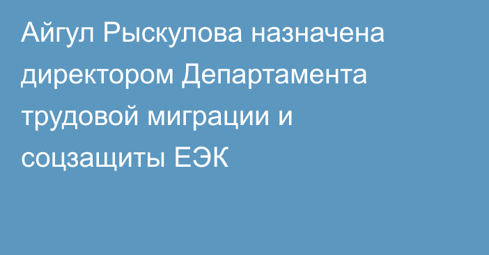 Айгул Рыскулова назначена директором Департамента трудовой миграции и соцзащиты ЕЭК