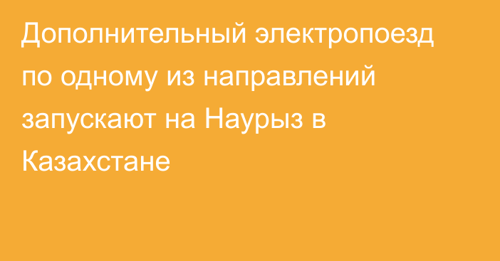Дополнительный электропоезд по одному из направлений запускают на Наурыз в Казахстане