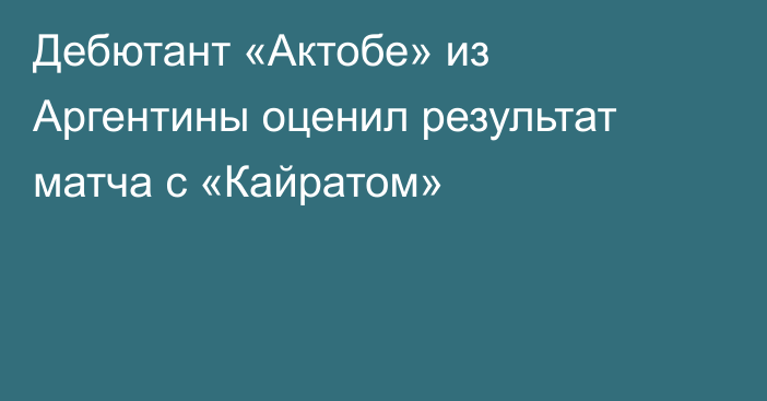 Дебютант «Актобе» из Аргентины оценил результат матча с «Кайратом»