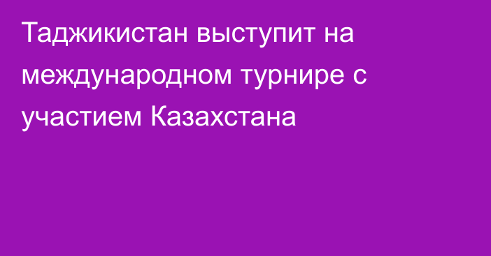 Таджикистан выступит на международном турнире с участием Казахстана