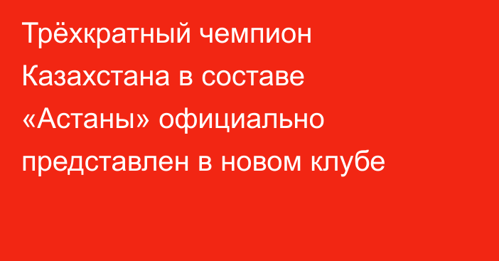Трёхкратный чемпион Казахстана в составе «Астаны» официально представлен в новом клубе