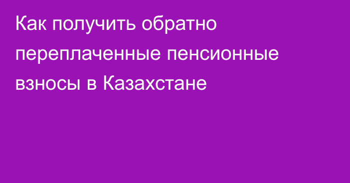 Как получить обратно переплаченные пенсионные взносы в Казахстане