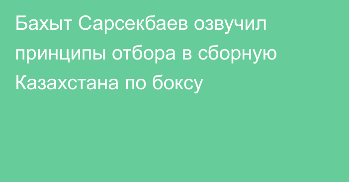 Бахыт Сарсекбаев озвучил принципы отбора в сборную Казахстана по боксу