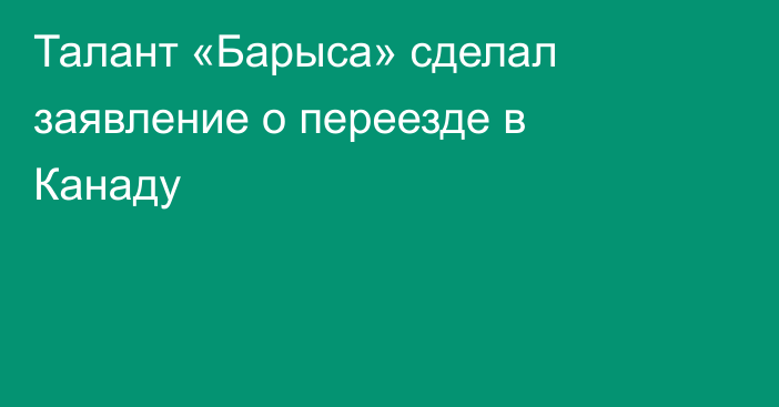 Талант «Барыса» сделал заявление о переезде в Канаду