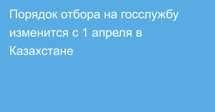 Порядок отбора на госслужбу изменится с 1 апреля в Казахстане