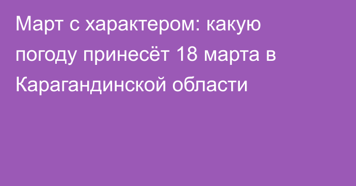 Март с характером: какую погоду принесёт 18 марта в Карагандинской области
