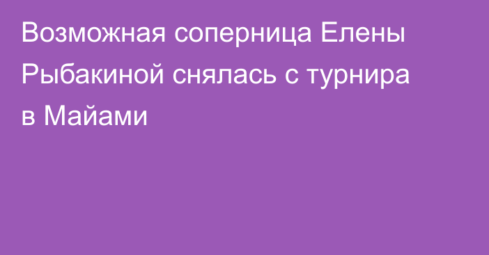 Возможная соперница Елены Рыбакиной снялась с турнира в Майами