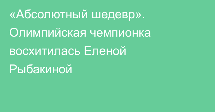 «Абсолютный шедевр». Олимпийская чемпионка восхитилась Еленой Рыбакиной