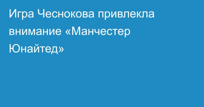 Игра Чеснокова привлекла внимание «Манчестер Юнайтед»