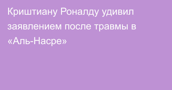 Криштиану Роналду удивил заявлением после травмы в «Аль-Насре»