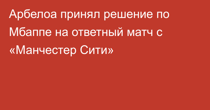 Арбелоа принял решение по Мбаппе на ответный матч с «Манчестер Сити»