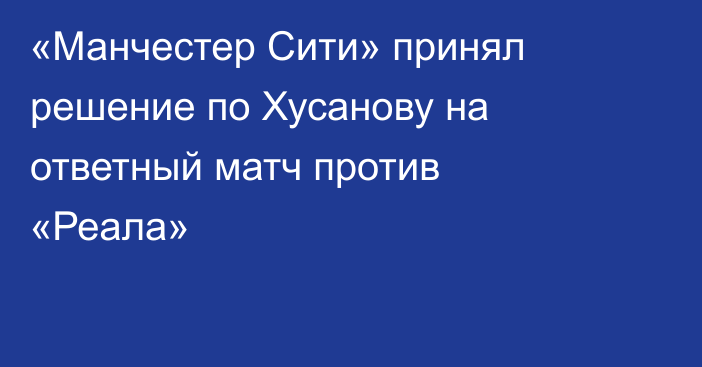 «Манчестер Сити» принял решение по Хусанову на ответный матч против «Реала»