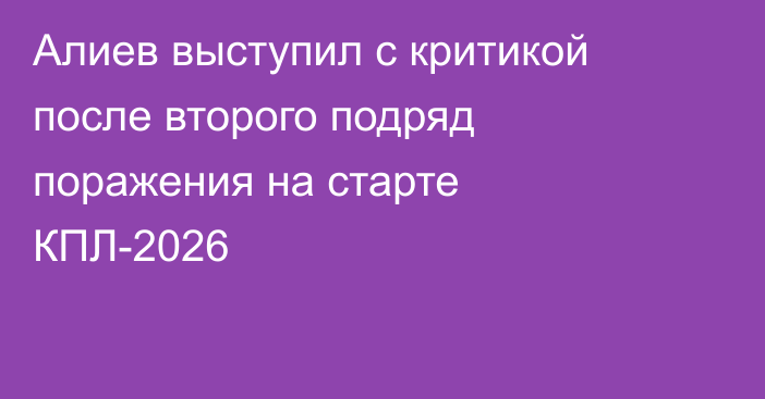 Алиев выступил с критикой после второго подряд поражения на старте КПЛ-2026