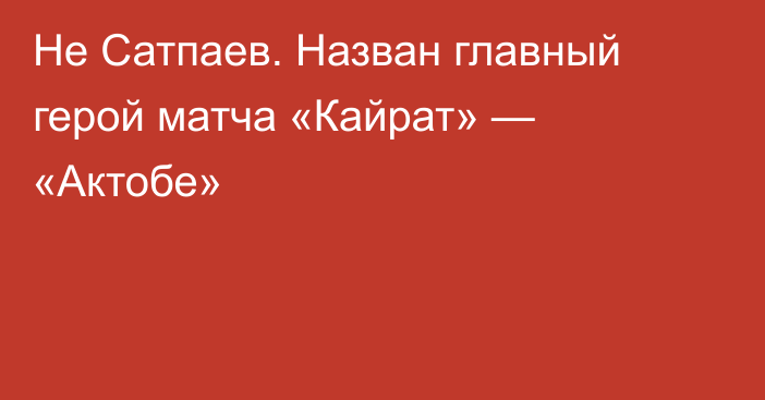 Не Сатпаев. Назван главный герой матча «Кайрат» — «Актобе»