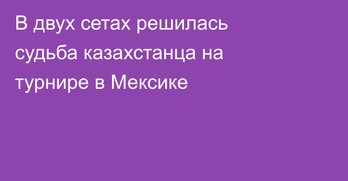 В двух сетах решилась судьба казахстанца на турнире в Мексике