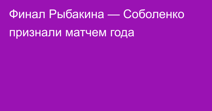 Финал Рыбакина — Соболенко признали матчем года