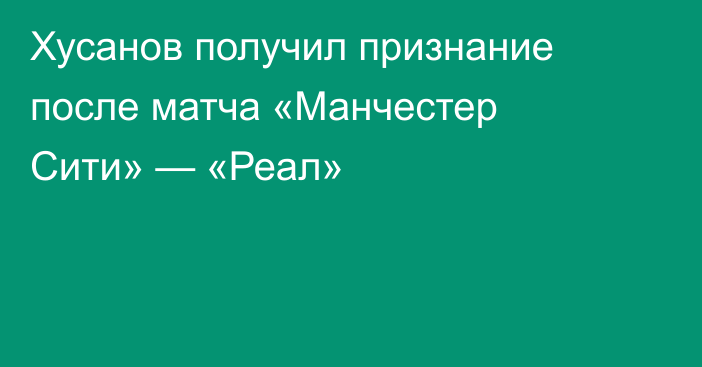 Хусанов получил признание после матча «Манчестер Сити» — «Реал»
