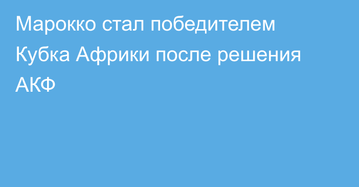 Марокко стал победителем Кубка Африки после решения АКФ