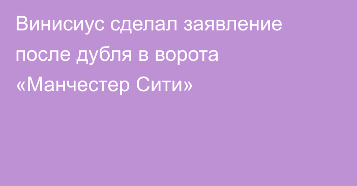 Винисиус сделал заявление после дубля в ворота «Манчестер Сити»