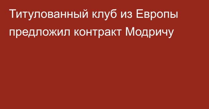 Титулованный клуб из Европы предложил контракт Модричу