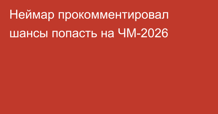 Неймар прокомментировал шансы попасть на ЧМ-2026