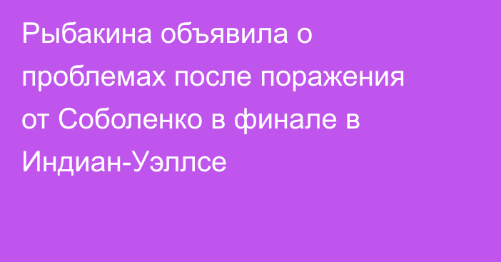 Рыбакина объявила о проблемах после поражения от Соболенко в финале в Индиан-Уэллсе