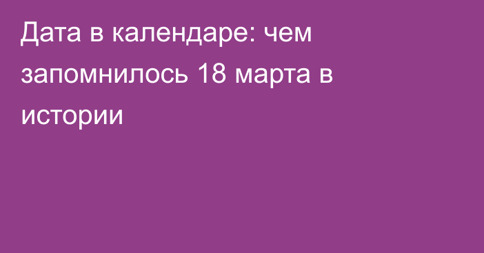 Дата в календаре: чем запомнилось 18 марта в истории