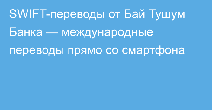 SWIFT-переводы от Бай Тушум Банка — международные переводы прямо со смартфона 