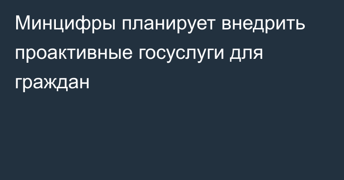 Минцифры планирует внедрить проактивные госуслуги для граждан