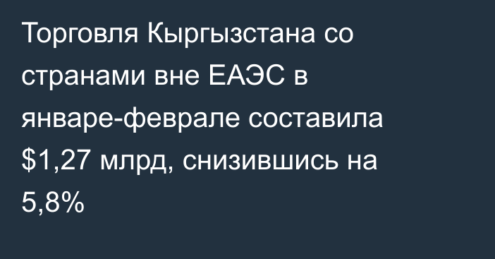 Торговля Кыргызстана со странами вне ЕАЭС в январе-феврале составила $1,27 млрд, снизившись на 5,8%