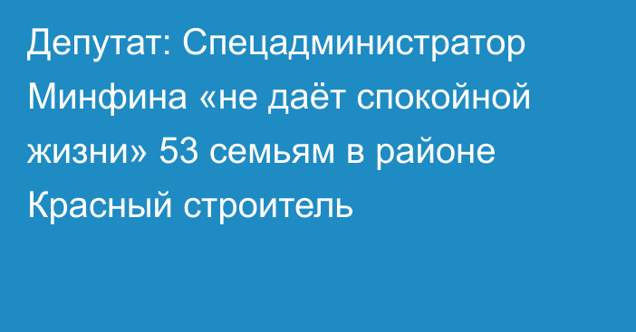 Депутат: Спецадминистратор Минфина «не даёт спокойной жизни» 53 семьям в районе Красный строитель