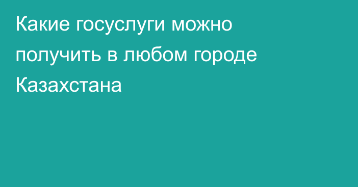 Какие госуслуги можно получить в любом городе Казахстана