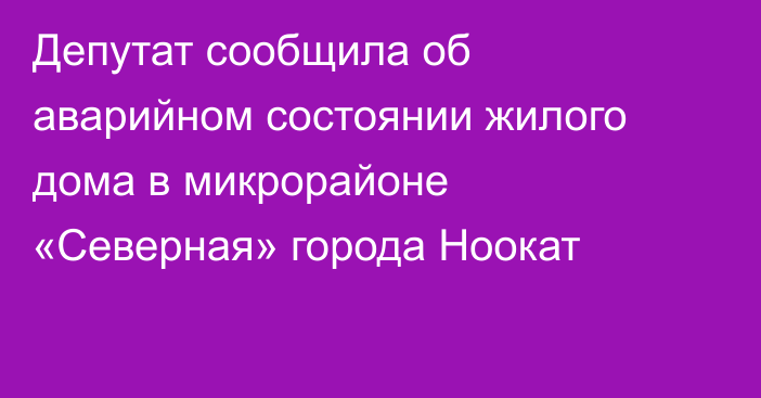 Депутат сообщила об аварийном состоянии жилого дома в микрорайоне «Северная» города Ноокат