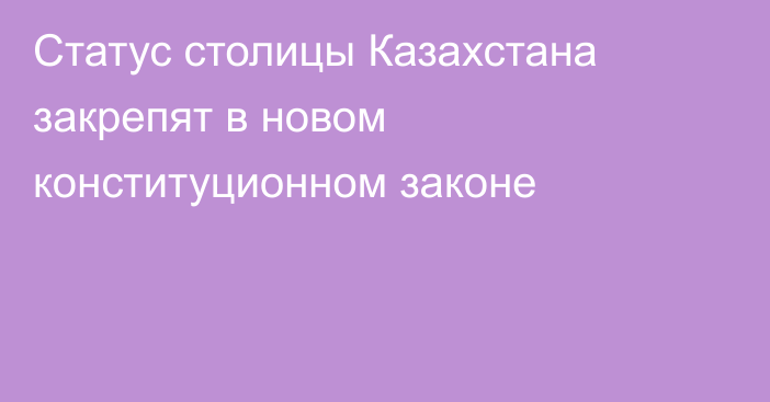 Статус столицы Казахстана закрепят в новом конституционном законе
