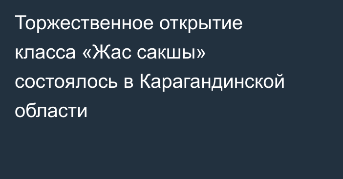Торжественное открытие класса «Жас сакшы» состоялось в Карагандинской области