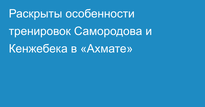 Раскрыты особенности тренировок Самородова и Кенжебека в «Ахмате»