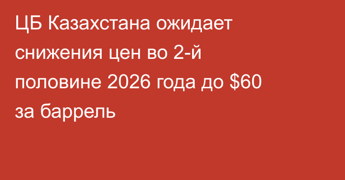 ЦБ Казахстана ожидает снижения цен во 2-й половине 2026 года до $60 за баррель