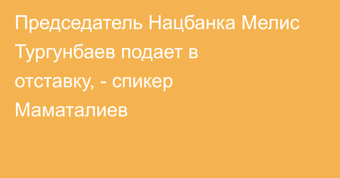 Председатель Нацбанка Мелис Тургунбаев подает в отставку, - спикер Маматалиев