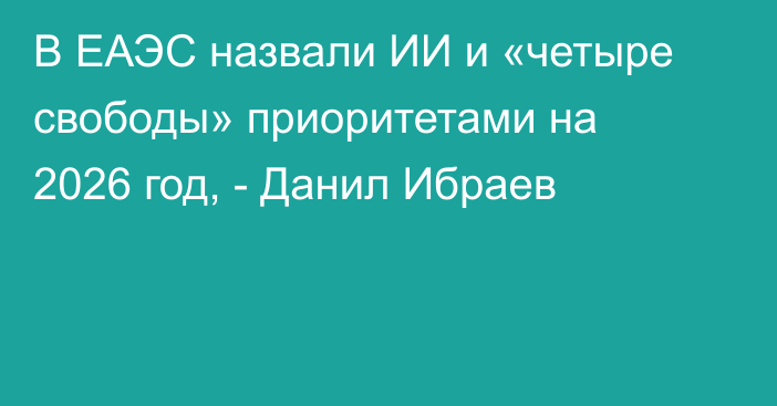 В ЕАЭС назвали ИИ и «четыре свободы» приоритетами на 2026 год, - Данил Ибраев