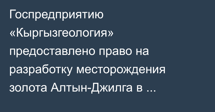 Госпредприятию «Кыргызгеология» предоставлено право на разработку месторождения золота Алтын-Джилга в Баткенской области