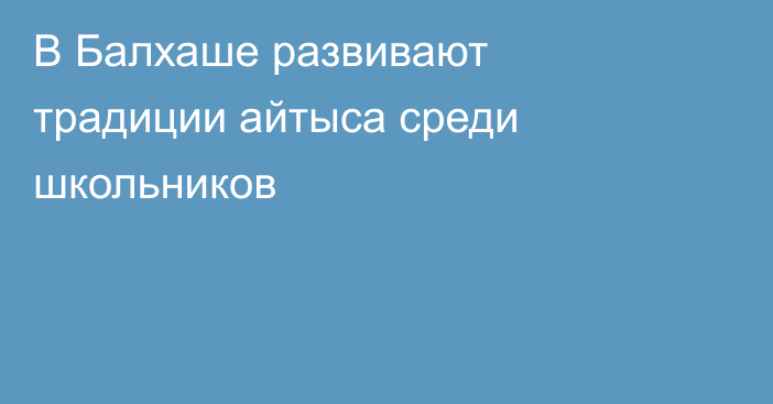 В Балхаше развивают традиции айтыса среди школьников