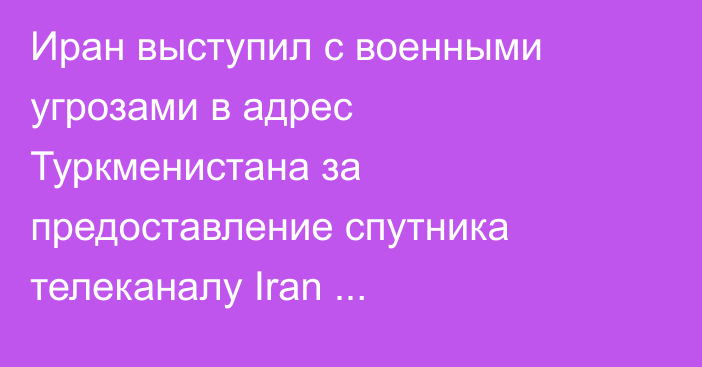 Иран выступил с военными угрозами в адрес Туркменистана за предоставление спутника телеканалу Iran International