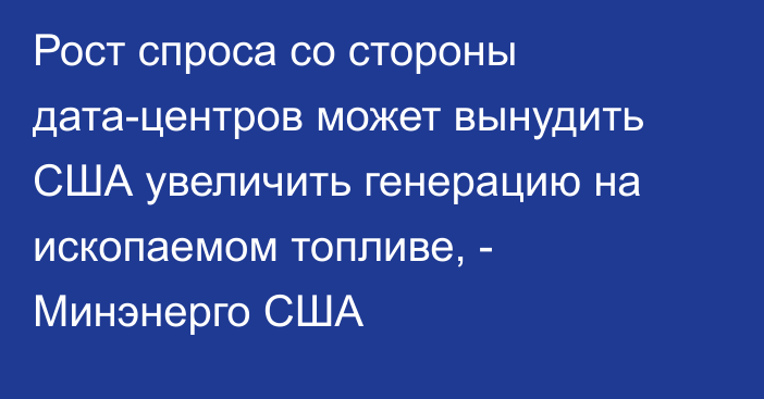 Рост спроса со стороны дата-центров может вынудить США увеличить генерацию на ископаемом топливе, - Минэнерго США