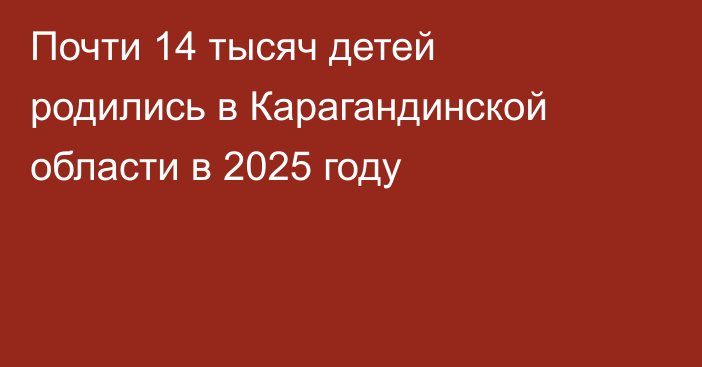 Почти 14 тысяч детей родились в Карагандинской области в 2025 году