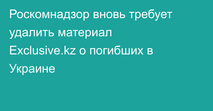 Роскомнадзор вновь требует удалить материал Exclusive.kz о погибших в Украине