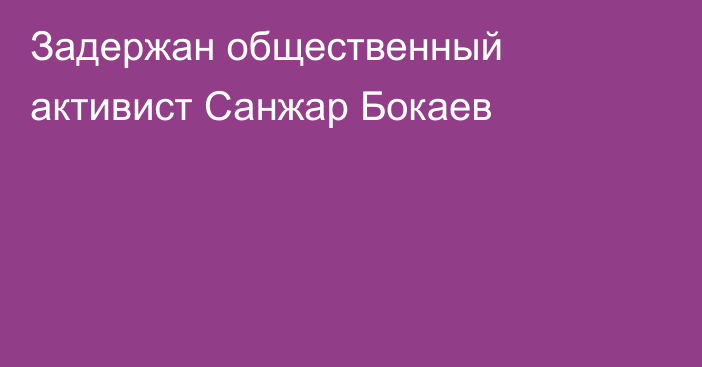 Задержан общественный активист Санжар Бокаев