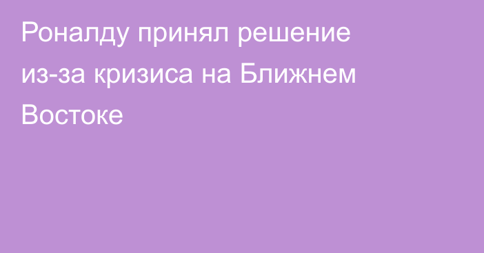 Роналду принял решение из-за кризиса на Ближнем Востоке